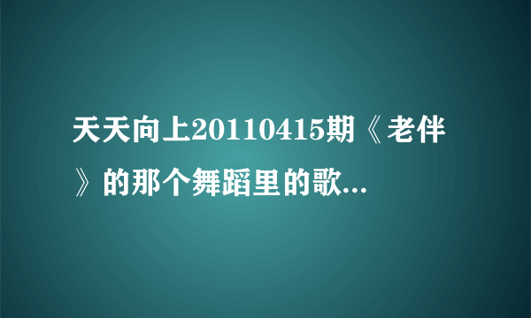 天天向上20110415期《老伴》的那个舞蹈里的歌曲叫什么名