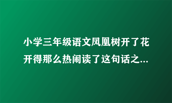 小学三年级语文凤凰树开了花开得那么热闹读了这句话之后脑海中浮现出什么样的？