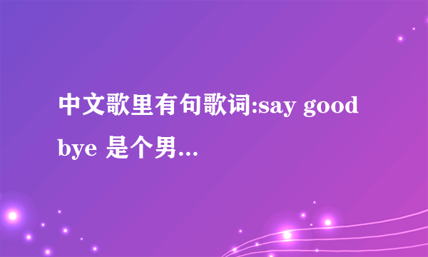 中文歌里有句歌词:say good bye 是个男生唱的抒情歌