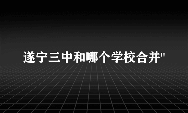 遂宁三中和哪个学校合并