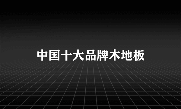 中国十大品牌木地板