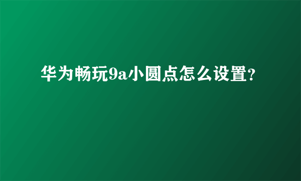 华为畅玩9a小圆点怎么设置？