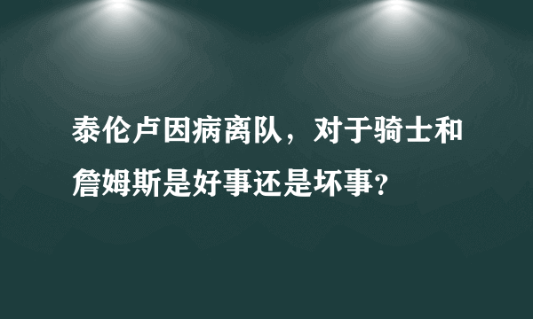 泰伦卢因病离队，对于骑士和詹姆斯是好事还是坏事？