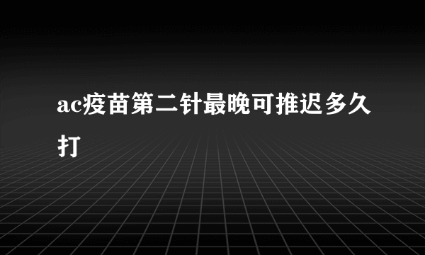 ac疫苗第二针最晚可推迟多久打