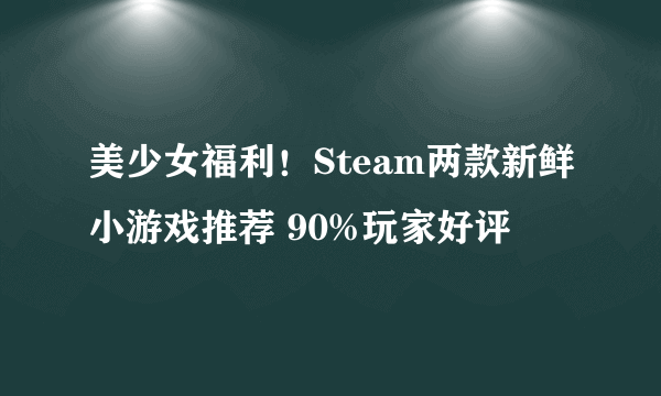 美少女福利！Steam两款新鲜小游戏推荐 90%玩家好评