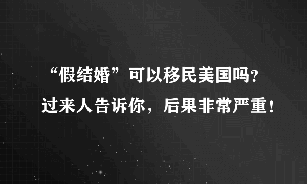 “假结婚”可以移民美国吗？过来人告诉你，后果非常严重！