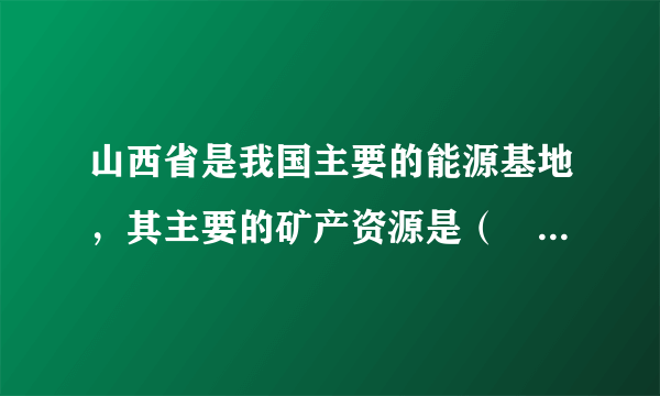 山西省是我国主要的能源基地，其主要的矿产资源是（　　）A.水能B. 石油C. 天然气D. 煤炭