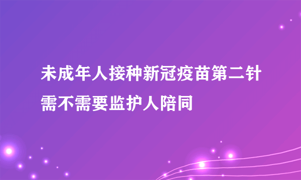 未成年人接种新冠疫苗第二针需不需要监护人陪同