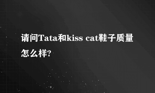 请问Tata和kiss cat鞋子质量怎么样?