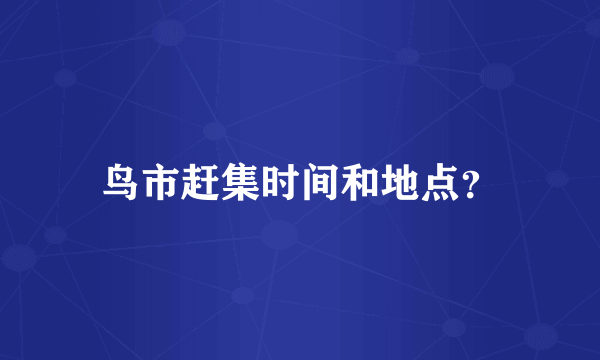 鸟市赶集时间和地点？