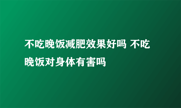 不吃晚饭减肥效果好吗 不吃晚饭对身体有害吗