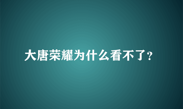 大唐荣耀为什么看不了？