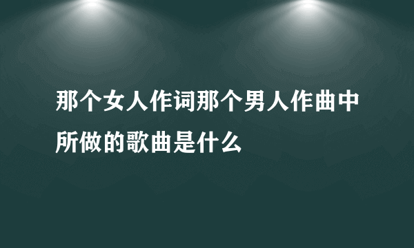 那个女人作词那个男人作曲中所做的歌曲是什么