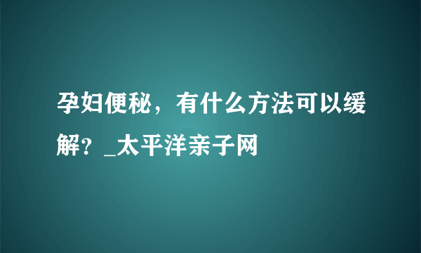 孕妇便秘，有什么方法可以缓解？_太平洋亲子网