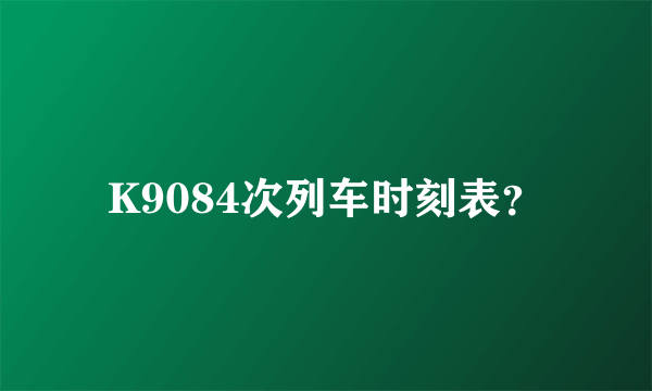 K9084次列车时刻表？