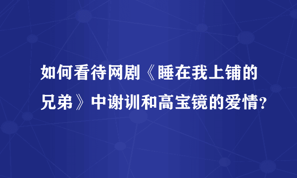 如何看待网剧《睡在我上铺的兄弟》中谢训和高宝镜的爱情？