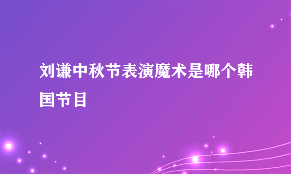 刘谦中秋节表演魔术是哪个韩国节目