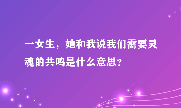 一女生，她和我说我们需要灵魂的共鸣是什么意思？