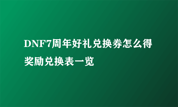 DNF7周年好礼兑换券怎么得 奖励兑换表一览