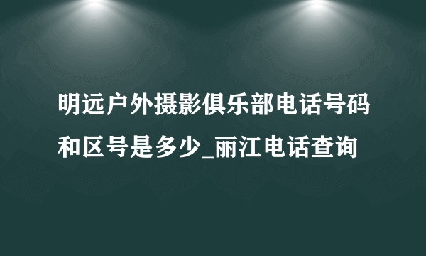 明远户外摄影俱乐部电话号码和区号是多少_丽江电话查询