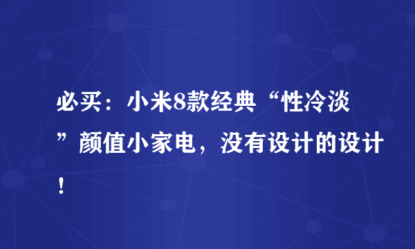 必买：小米8款经典“性冷淡”颜值小家电，没有设计的设计！