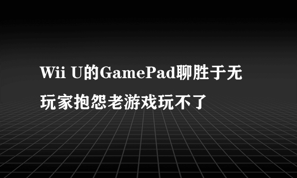 Wii U的GamePad聊胜于无 玩家抱怨老游戏玩不了