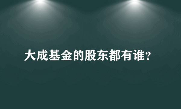 大成基金的股东都有谁？