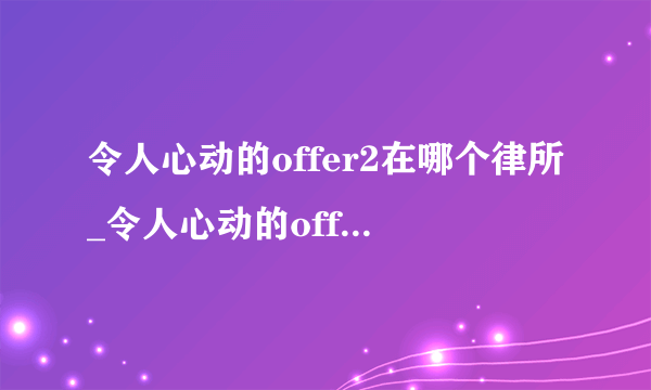 令人心动的offer2在哪个律所_令人心动的offer第二季选手资料