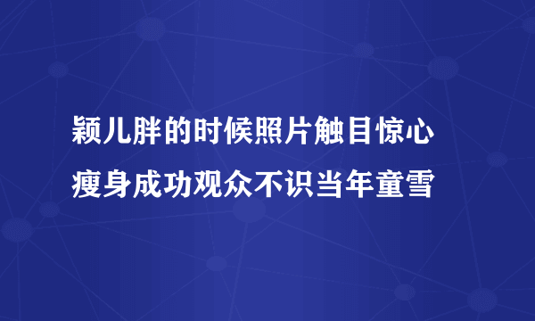 颖儿胖的时候照片触目惊心 瘦身成功观众不识当年童雪