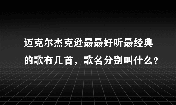 迈克尔杰克逊最最好听最经典的歌有几首，歌名分别叫什么？