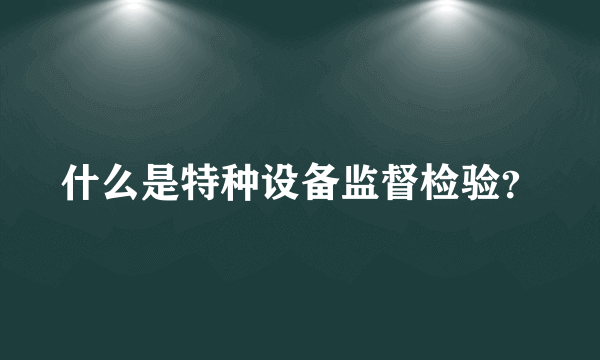 什么是特种设备监督检验？