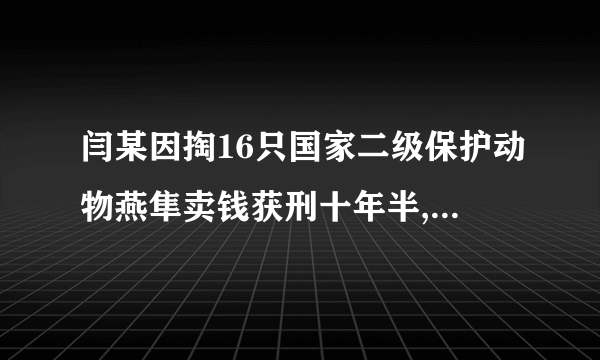 闫某因掏16只国家二级保护动物燕隼卖钱获刑十年半,有人觉得这是小题大做. 判断:_________;理由:_________.