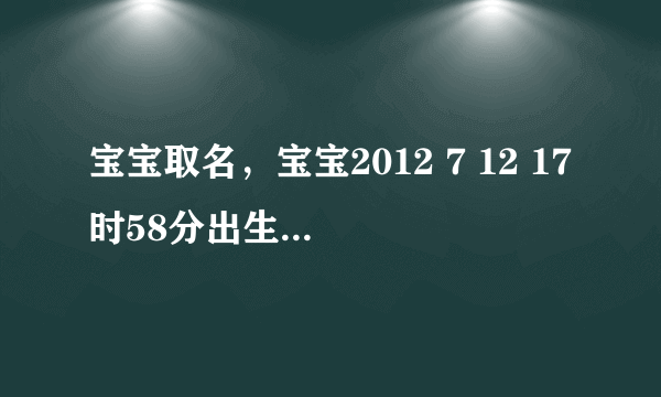 宝宝取名，宝宝2012 7 12 17时58分出生男宝宝，黄姓 麻烦大师取几个好听的名字