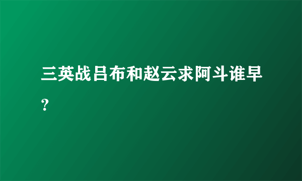 三英战吕布和赵云求阿斗谁早？