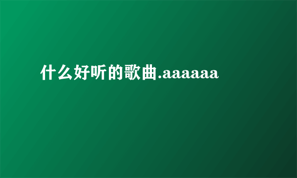 什么好听的歌曲.aaaaaa