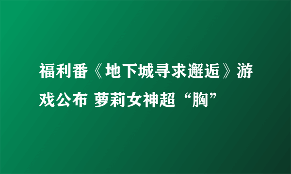 福利番《地下城寻求邂逅》游戏公布 萝莉女神超“胸”