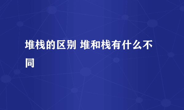 堆栈的区别 堆和栈有什么不同