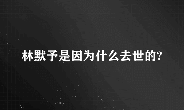 林默予是因为什么去世的?