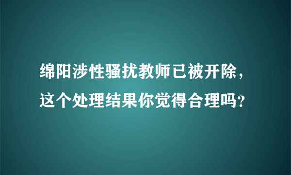 绵阳涉性骚扰教师已被开除，这个处理结果你觉得合理吗？