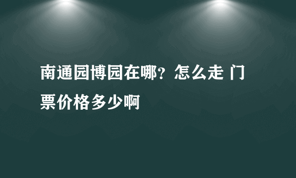 南通园博园在哪？怎么走 门票价格多少啊