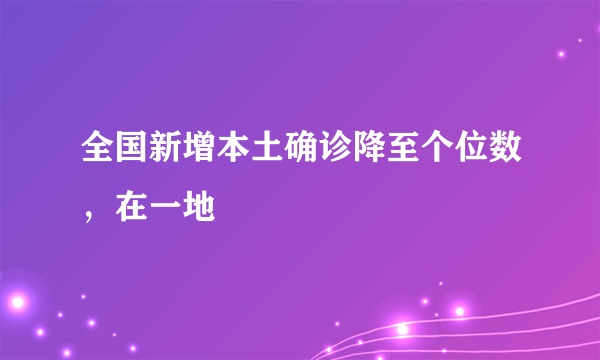 全国新增本土确诊降至个位数，在一地