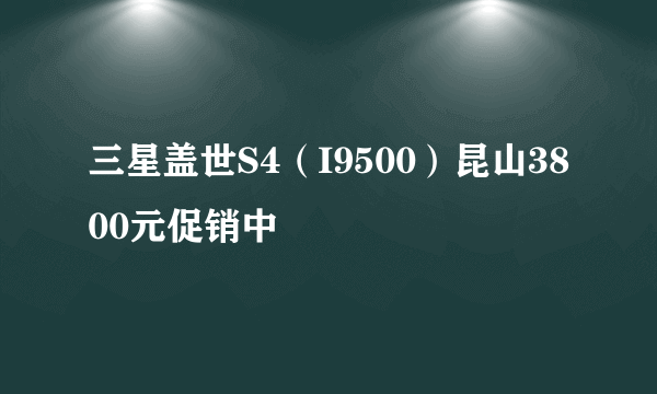 三星盖世S4（I9500）昆山3800元促销中