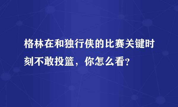 格林在和独行侠的比赛关键时刻不敢投篮，你怎么看？