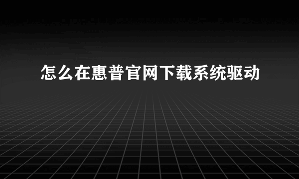 怎么在惠普官网下载系统驱动