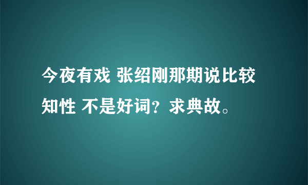 今夜有戏 张绍刚那期说比较知性 不是好词？求典故。