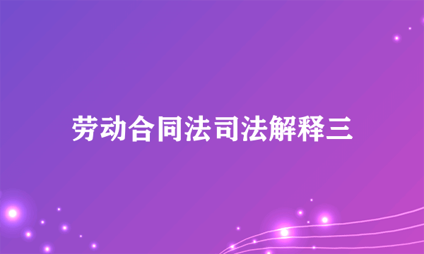 劳动合同法司法解释三