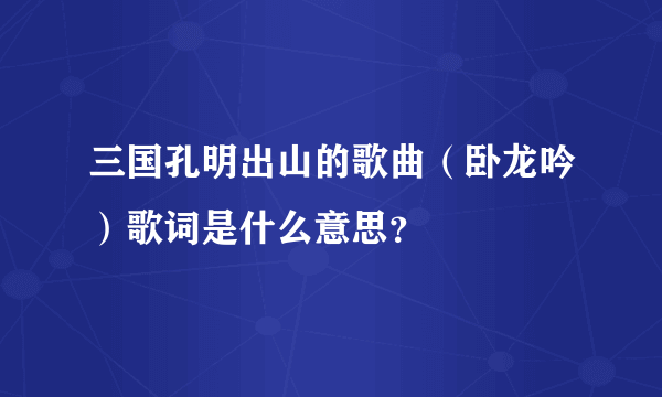 三国孔明出山的歌曲（卧龙吟）歌词是什么意思？