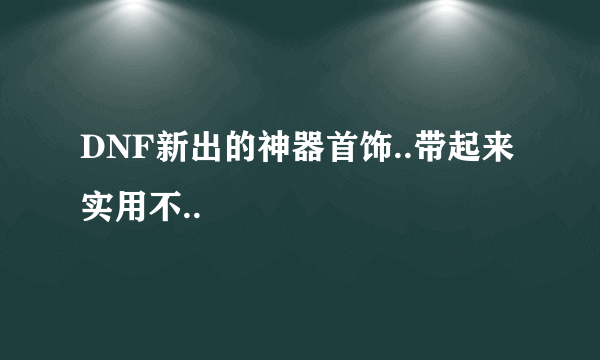 DNF新出的神器首饰..带起来实用不..