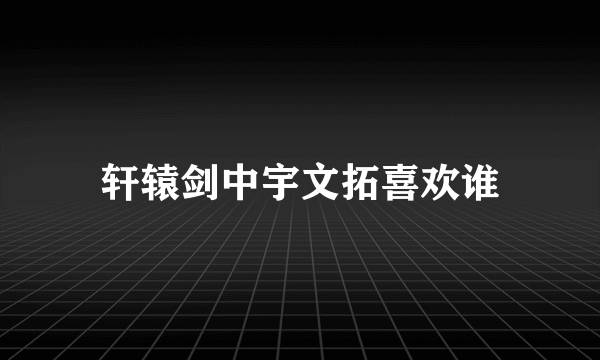 轩辕剑中宇文拓喜欢谁