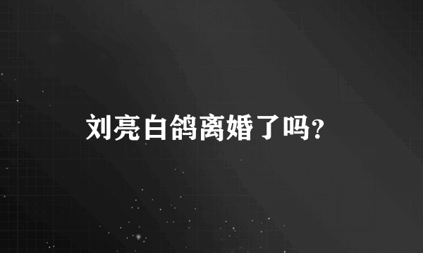 刘亮白鸽离婚了吗？